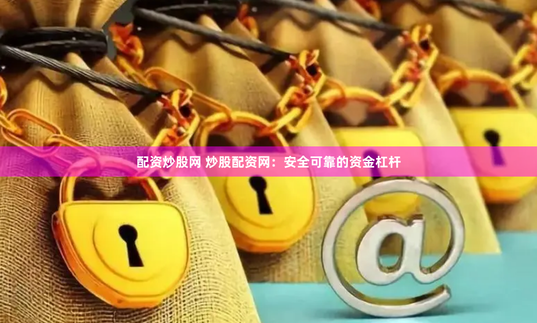 配资炒股网 炒股配资网：安全可靠的资金杠杆