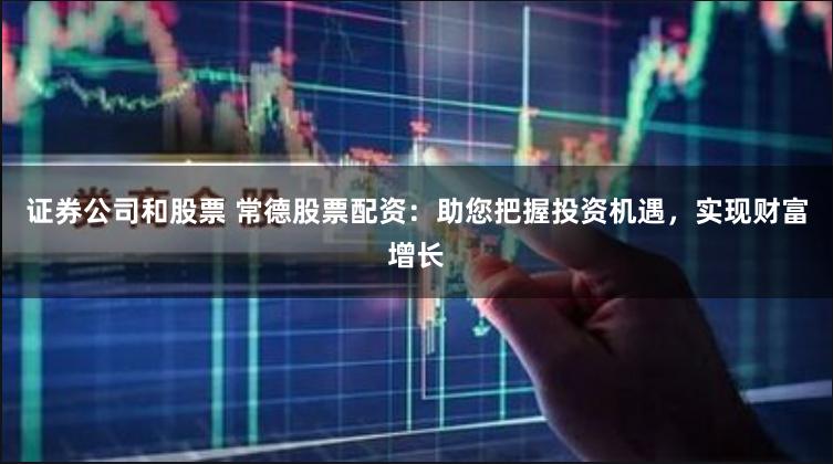 证券公司和股票 常德股票配资：助您把握投资机遇，实现财富增长