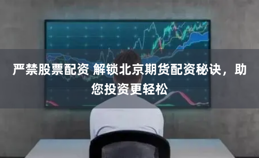 严禁股票配资 解锁北京期货配资秘诀，助您投资更轻松