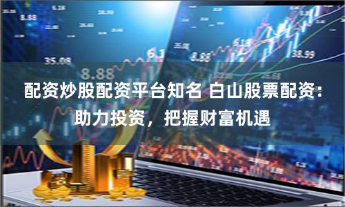 配资炒股配资平台知名 白山股票配资：助力投资，把握财富机遇