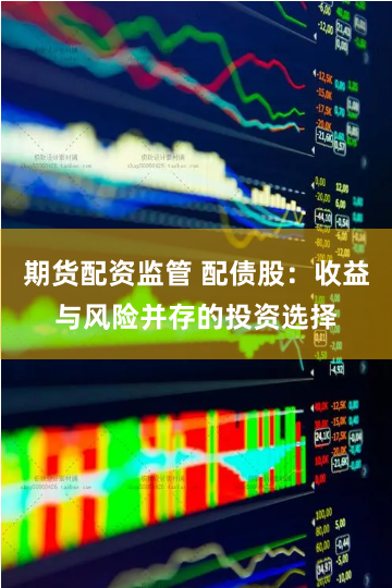 期货配资监管 配债股：收益与风险并存的投资选择
