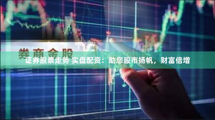 证券股票走势 实盘配资：助您股市扬帆，财富倍增