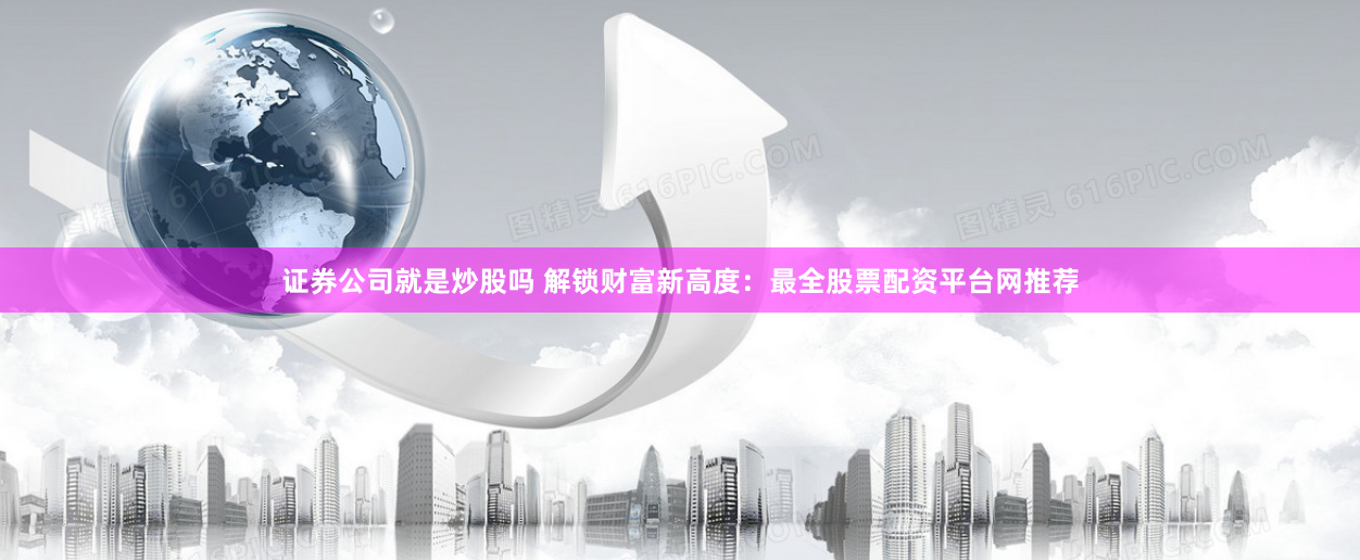 证券公司就是炒股吗 解锁财富新高度：最全股票配资平台网推荐