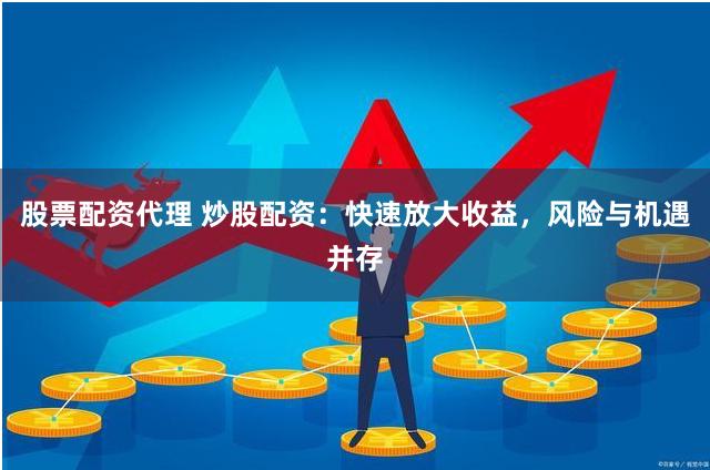 股票配资代理 炒股配资：快速放大收益，风险与机遇并存