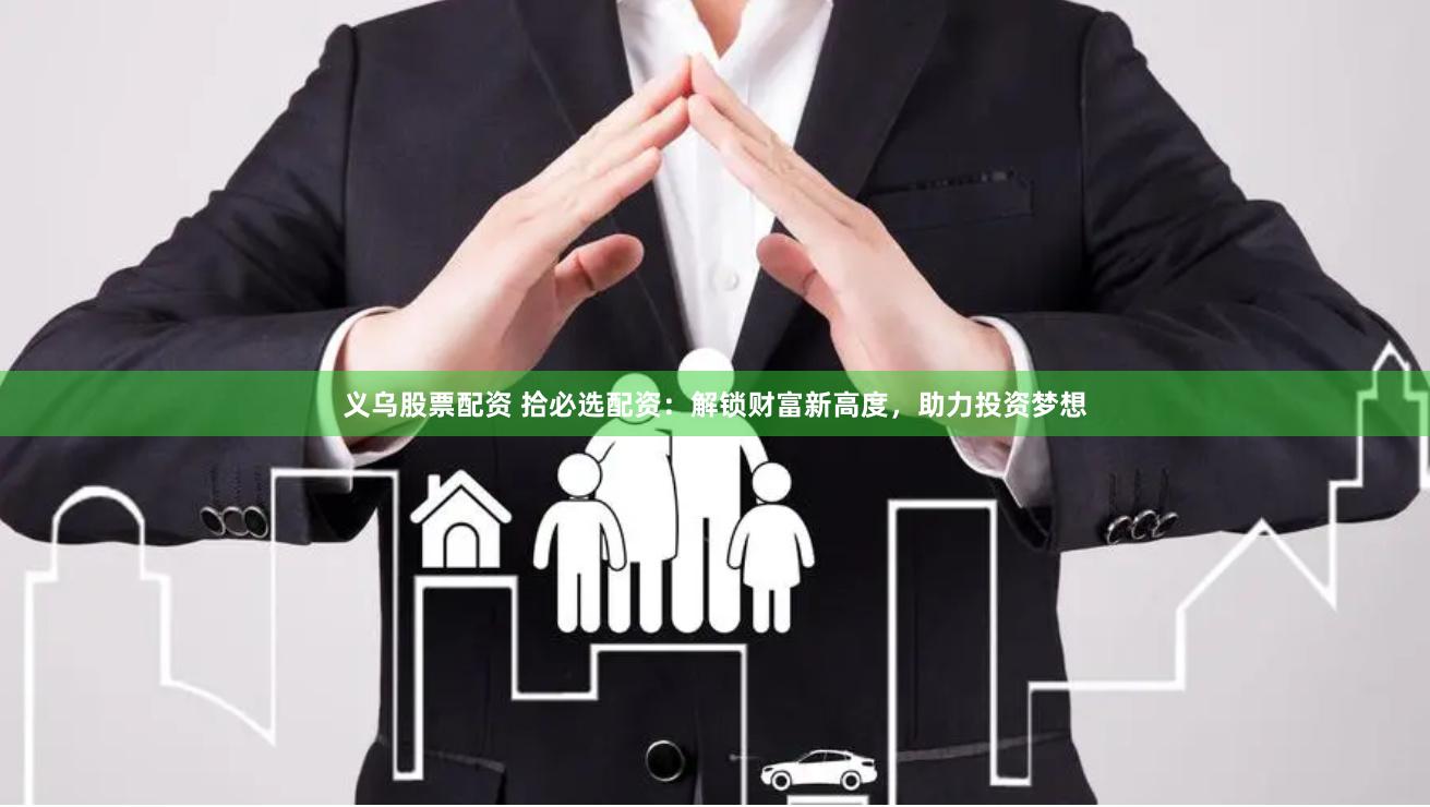 义乌股票配资 拾必选配资：解锁财富新高度，助力投资梦想