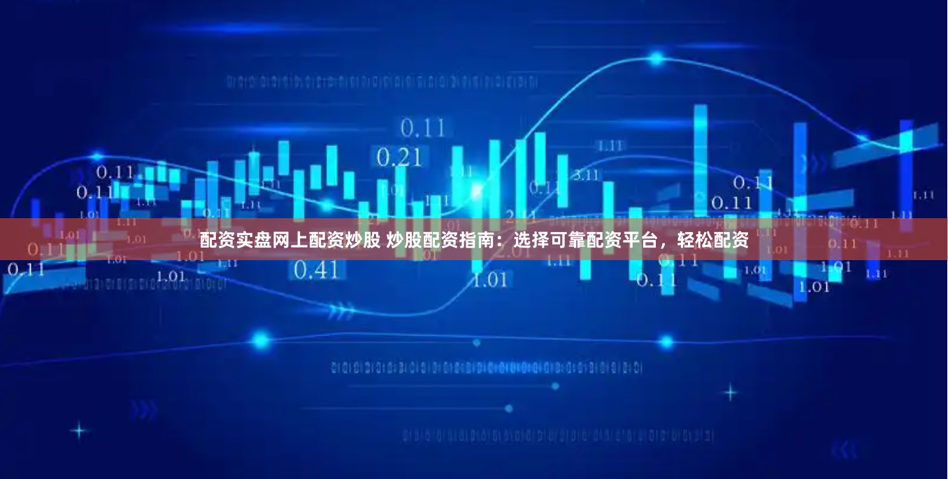 配资实盘网上配资炒股 炒股配资指南：选择可靠配资平台，轻松配资