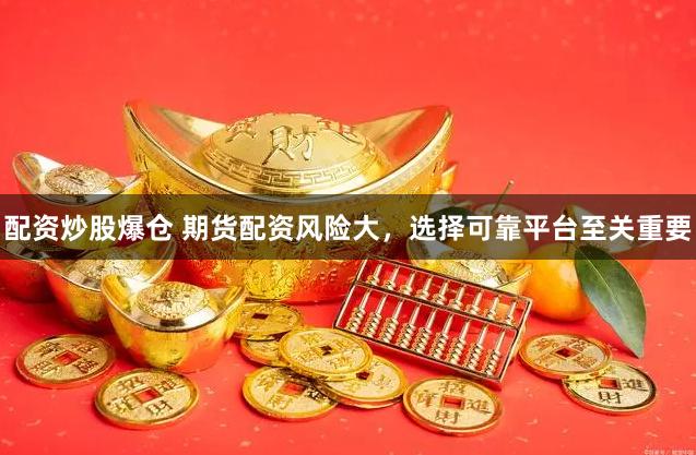 配资炒股爆仓 期货配资风险大，选择可靠平台至关重要