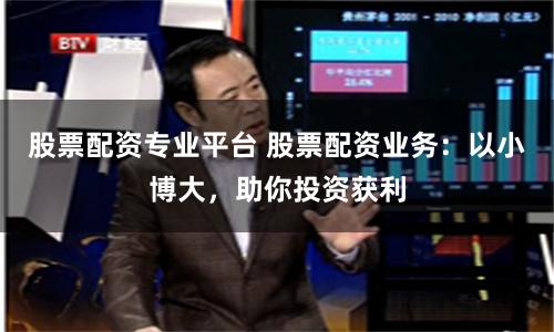 股票配资专业平台 股票配资业务：以小博大，助你投资获利