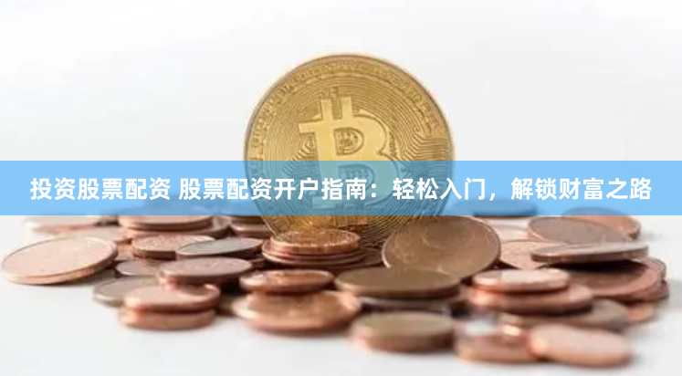 投资股票配资 股票配资开户指南：轻松入门，解锁财富之路
