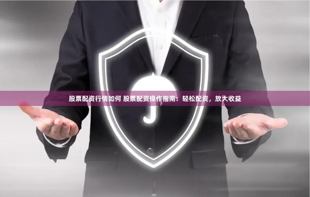 股票配资行情如何 股票配资操作指南：轻松配资，放大收益