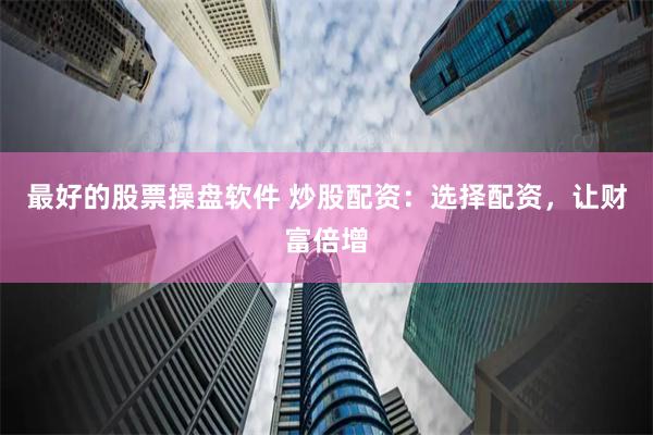 最好的股票操盘软件 炒股配资：选择配资，让财富倍增