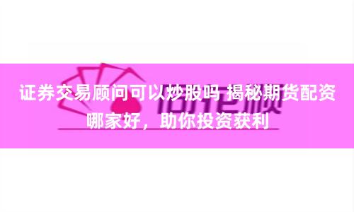 证券交易顾问可以炒股吗 揭秘期货配资哪家好，助你投资获利