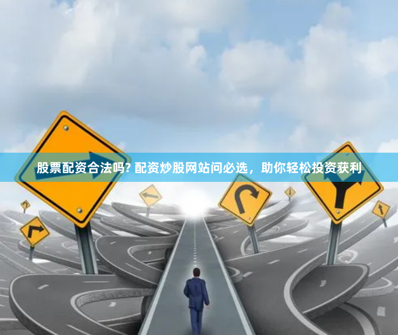 股票配资合法吗? 配资炒股网站问必选，助你轻松投资获利