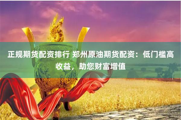 正规期货配资排行 郑州原油期货配资：低门槛高收益，助您财富增值