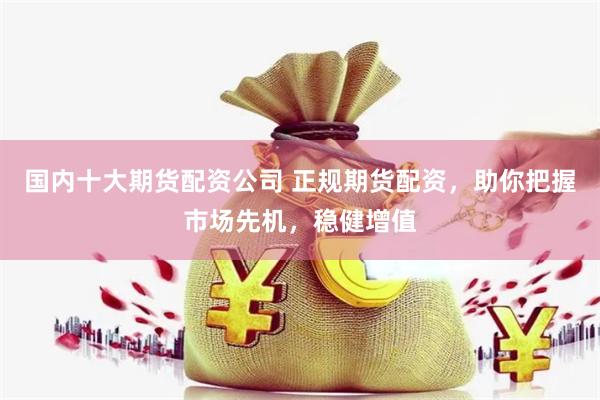 国内十大期货配资公司 正规期货配资，助你把握市场先机，稳健增值