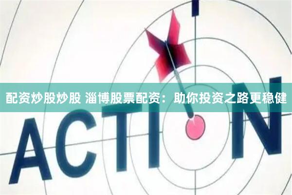 配资炒股炒股 淄博股票配资：助你投资之路更稳健