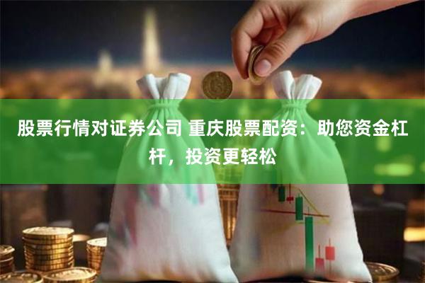股票行情对证券公司 重庆股票配资：助您资金杠杆，投资更轻松