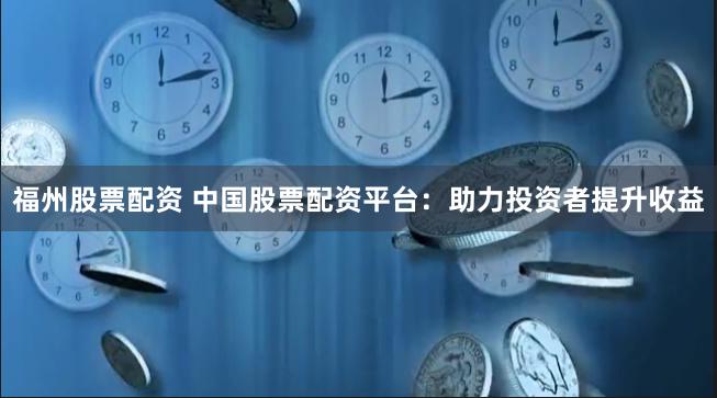 福州股票配资 中国股票配资平台：助力投资者提升收益