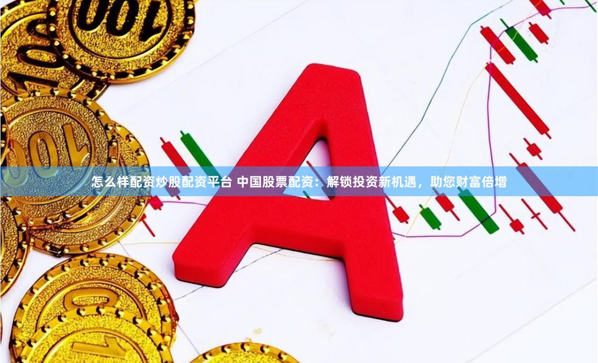 怎么样配资炒股配资平台 中国股票配资：解锁投资新机遇，助您财富倍增