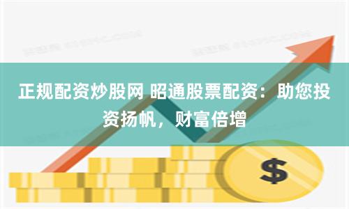 正规配资炒股网 昭通股票配资：助您投资扬帆，财富倍增