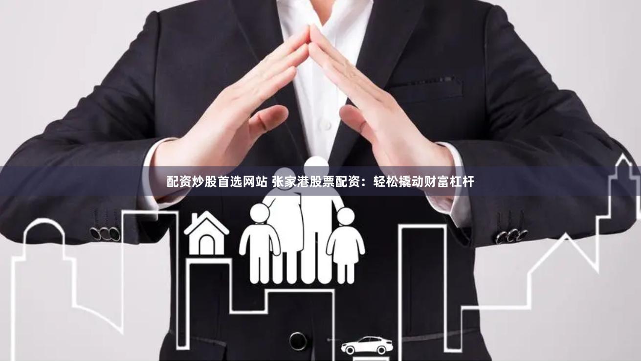 配资炒股首选网站 张家港股票配资：轻松撬动财富杠杆