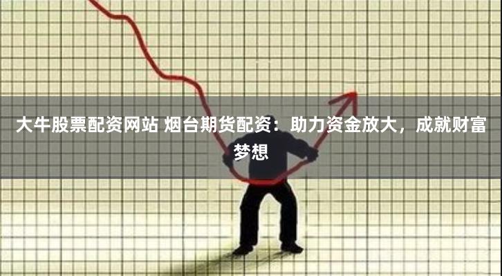 大牛股票配资网站 烟台期货配资：助力资金放大，成就财富梦想