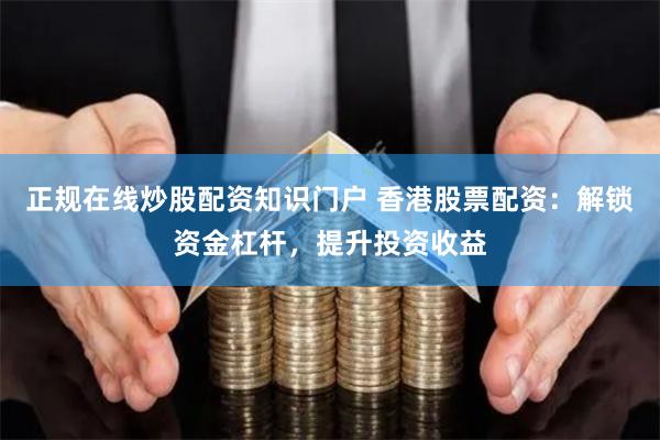 正规在线炒股配资知识门户 香港股票配资：解锁资金杠杆，提升投资收益