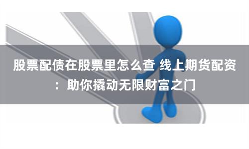 股票配债在股票里怎么查 线上期货配资：助你撬动无限财富之门