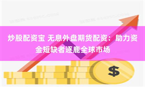炒股配资宝 无息外盘期货配资：助力资金短缺者逐鹿全球市场