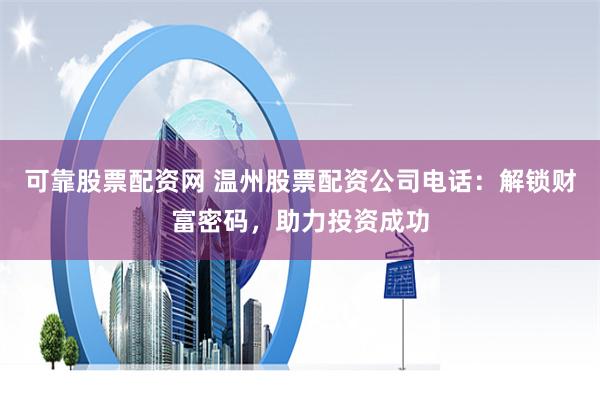 可靠股票配资网 温州股票配资公司电话：解锁财富密码，助力投资成功