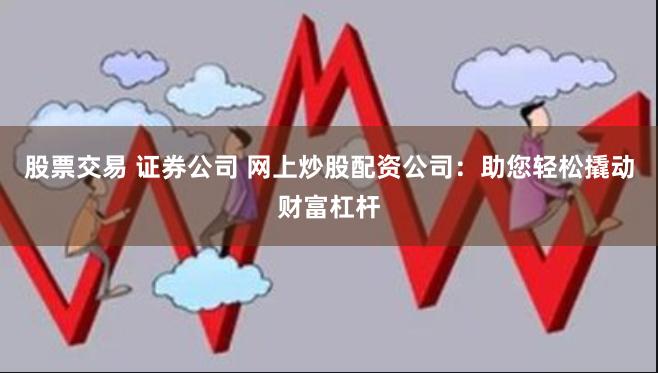 股票交易 证券公司 网上炒股配资公司：助您轻松撬动财富杠杆