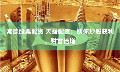 常德股票配资 天盈配资：助你炒股获利，财富倍增