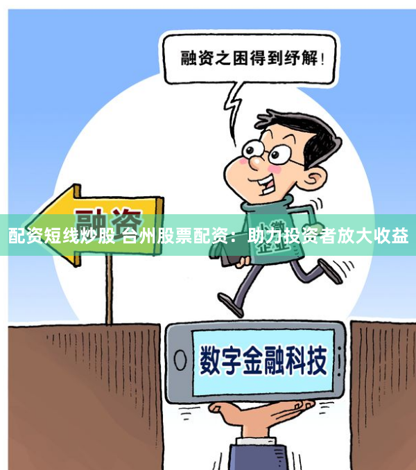 配资短线炒股 台州股票配资：助力投资者放大收益
