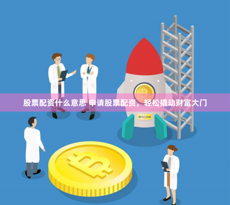 股票配资什么意思 申请股票配资，轻松撬动财富大门