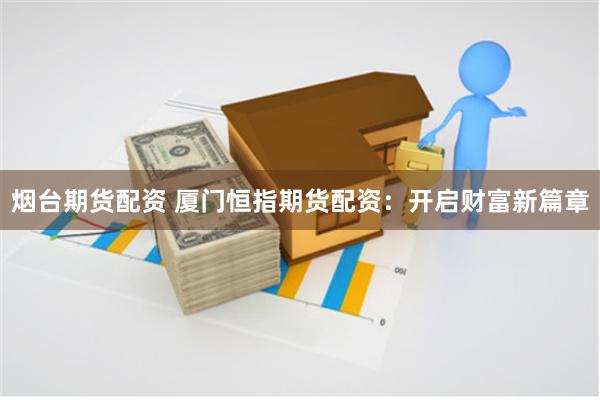 烟台期货配资 厦门恒指期货配资：开启财富新篇章