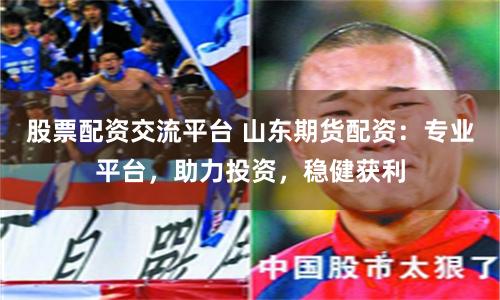 股票配资交流平台 山东期货配资：专业平台，助力投资，稳健获利