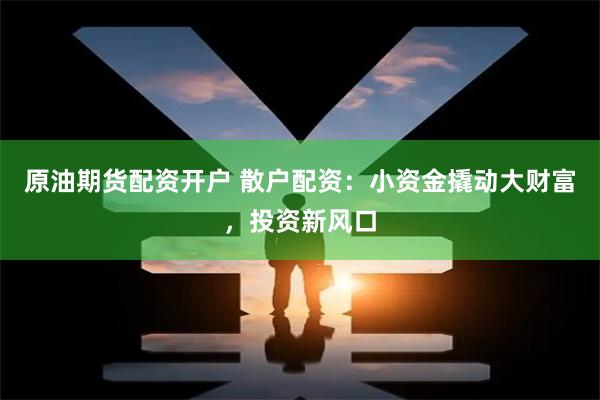原油期货配资开户 散户配资：小资金撬动大财富，投资新风口