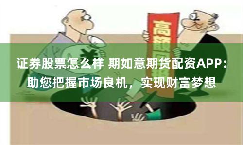证券股票怎么样 期如意期货配资APP：助您把握市场良机，实现财富梦想