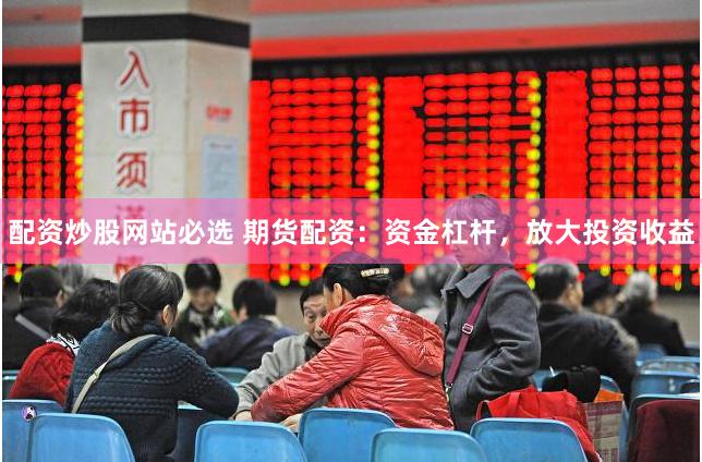 配资炒股网站必选 期货配资：资金杠杆，放大投资收益