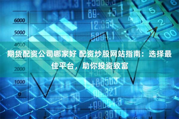 期货配资公司哪家好 配资炒股网站指南：选择最佳平台，助你投资致富