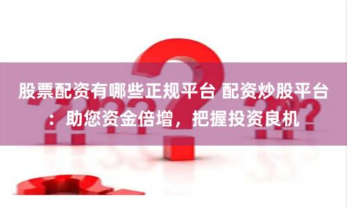 股票配资有哪些正规平台 配资炒股平台：助您资金倍增，把握投资良机