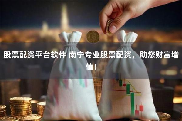 股票配资平台软件 南宁专业股票配资，助您财富增值！