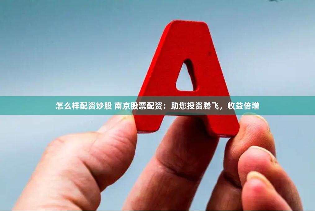 怎么样配资炒股 南京股票配资：助您投资腾飞，收益倍增