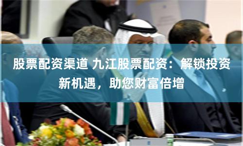 股票配资渠道 九江股票配资：解锁投资新机遇，助您财富倍增