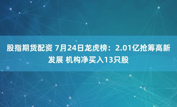 股指期货配资 7月24日龙虎榜：2.01亿抢筹高新发展 机构净买入13只股