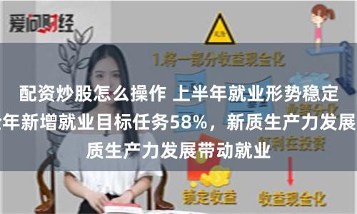 配资炒股怎么操作 上半年就业形势稳定，完成全年新增就业目标任务58%，新质生产力发展带动就业