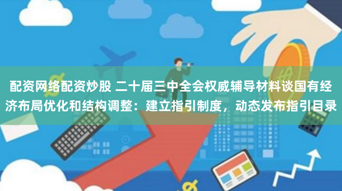配资网络配资炒股 二十届三中全会权威辅导材料谈国有经济布局优化和结构调整：建立指引制度，动态发布指引目录