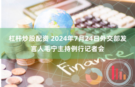 杠杆炒股配资 2024年7月24日外交部发言人毛宁主持例行记者会