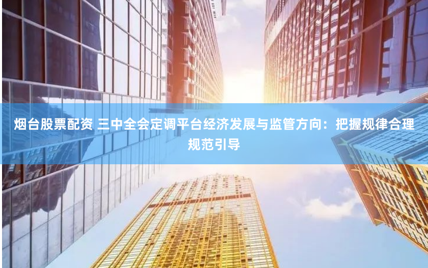 烟台股票配资 三中全会定调平台经济发展与监管方向：把握规律合理规范引导