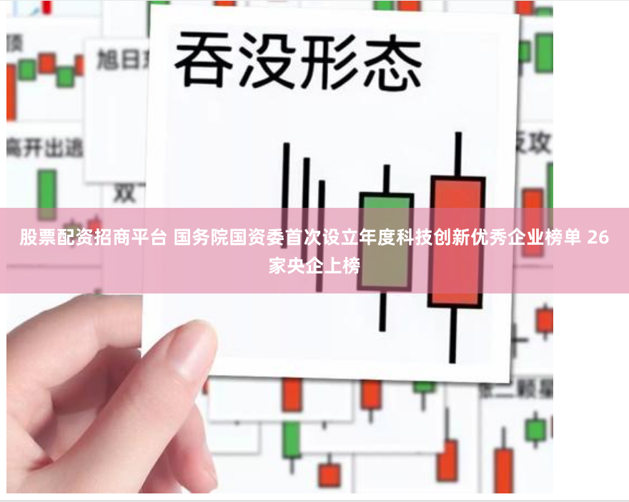 股票配资招商平台 国务院国资委首次设立年度科技创新优秀企业榜单 26家央企上榜
